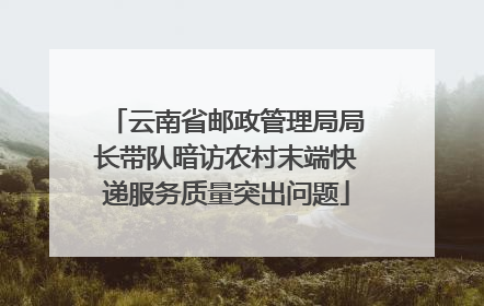 云南省邮政管理局局长带队暗访农村末端快递服务质量突出问题