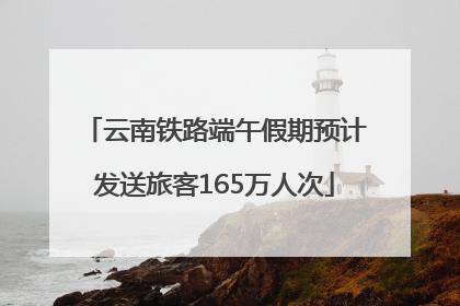 云南铁路端午假期预计发送旅客165万人次