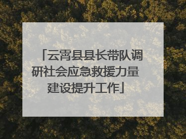 云霄县县长带队调研社会应急救援力量建设提升工作