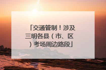交通管制！涉及三明各县（市、区）考场周边路段