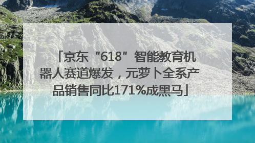 京东“618”智能教育机器人赛道爆发，元萝卜全系产品销售同比171%成黑马