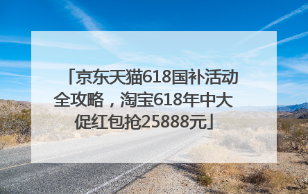 京东天猫618国补活动全攻略，淘宝618年中大促红包抢25888元