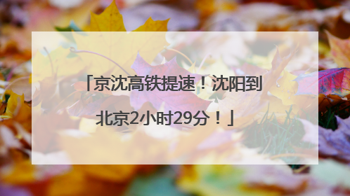 京沈高铁提速！沈阳到北京2小时29分！