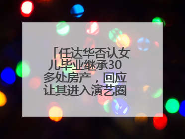 任达华否认女儿毕业继承30多处房产，回应让其进入演艺圈：她喜欢就好