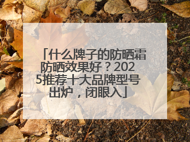 什么牌子的防晒霜防晒效果好？2025推荐十大品牌型号出炉，闭眼入