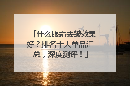 什么眼霜去皱效果好？排名十大单品汇总，深度测评！