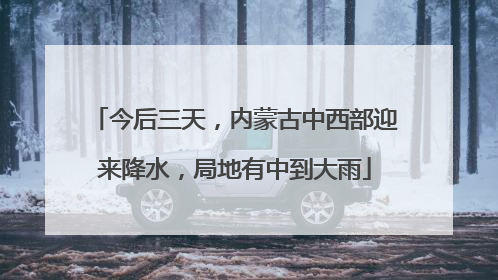今后三天，内蒙古中西部迎来降水，局地有中到大雨