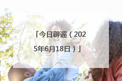 今日辟谣（2025年6月18日）