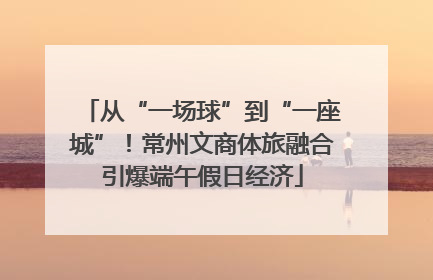 从“一场球”到“一座城”！常州文商体旅融合引爆端午假日经济