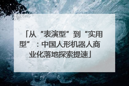 从“表演型”到“实用型”：中国人形机器人商业化落地探索提速