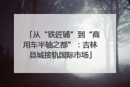 从“铁匠铺”到“商用车半轴之都”：吉林县城接轨国际市场