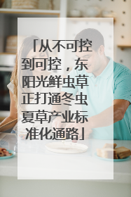 从不可控到可控，东阳光鲜虫草正打通冬虫夏草产业标准化通路