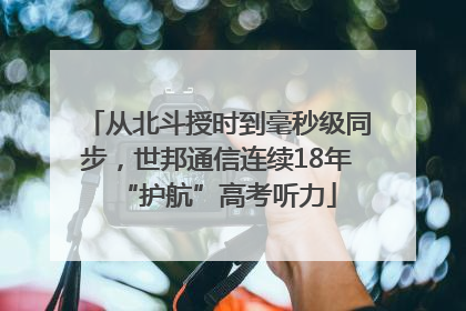 从北斗授时到毫秒级同步，世邦通信连续18年“护航”高考听力