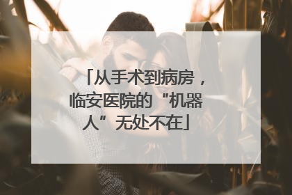 从手术到病房，临安医院的“机器人”无处不在