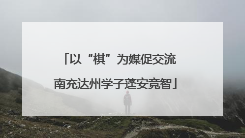 以“棋”为媒促交流 南充达州学子蓬安竞智