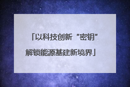 以科技创新“密钥”解锁能源基建新境界