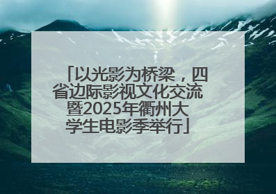 以光影为桥梁，四省边际影视文化交流暨2025年衢州大学生电影季举行