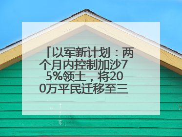 以军新计划：两个月内控制加沙75%领土，将200万平民迁移至三个小区域