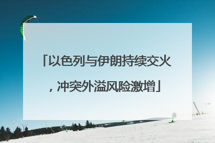 以色列与伊朗持续交火，冲突外溢风险激增