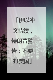伊以冲突持续，特朗普警告：不要打美国
