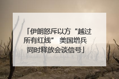 伊朗怒斥以方“越过所有红线” 美国增兵同时释放会谈信号
