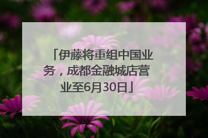 伊藤将重组中国业务，成都金融城店营业至6月30日
