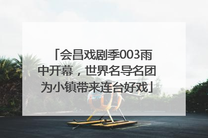 会昌戏剧季003雨中开幕，世界名导名团为小镇带来连台好戏