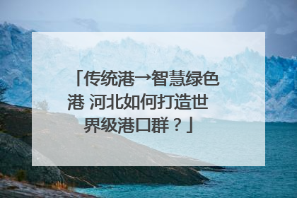 传统港→智慧绿色港 河北如何打造世界级港口群？