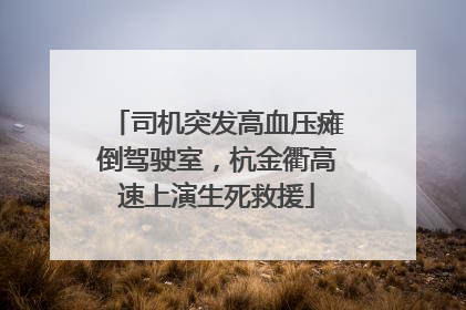 司机突发高血压瘫倒驾驶室，杭金衢高速上演生死救援