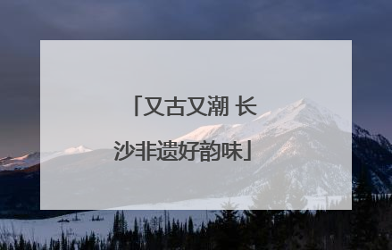又古又潮 长沙非遗好韵味