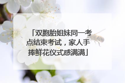 双胞胎姐妹同一考点结束考试，家人手捧鲜花仪式感满满
