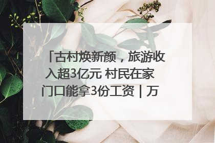 古村焕新颜，旅游收入超3亿元 村民在家门口能拿3份工资｜万千气象看四川