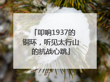 叩响1937的铜环，听见太行山的抗战心跳