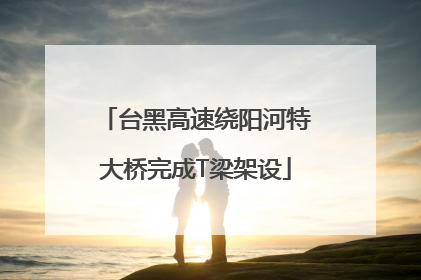 台黑高速绕阳河特大桥完成T梁架设