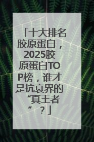 十大排名胶原蛋白，2025胶原蛋白TOP榜，谁才是抗衰界的 “真王者”？