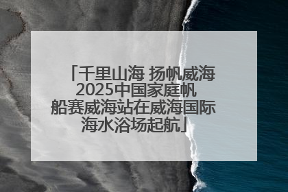 千里山海 扬帆威海 2025中国家庭帆船赛威海站在威海国际海水浴场起航