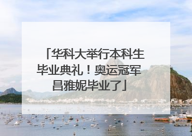 华科大举行本科生毕业典礼！奥运冠军昌雅妮毕业了