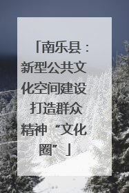 南乐县：新型公共文化空间建设 打造群众精神“文化圈”
