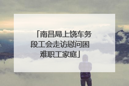 南昌局上饶车务段工会走访慰问困难职工家庭