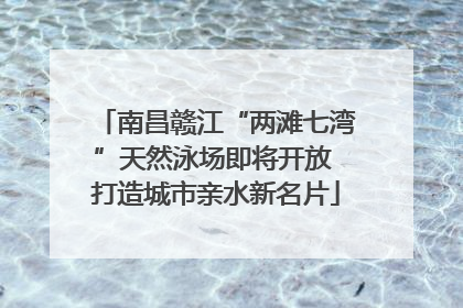 南昌赣江“两滩七湾”天然泳场即将开放 打造城市亲水新名片