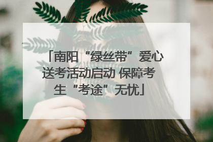 南阳“绿丝带”爱心送考活动启动 保障考生“考途”无忧