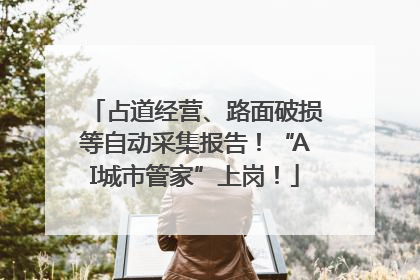 占道经营、路面破损等自动采集报告！“AI城市管家”上岗！