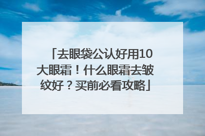 去眼袋公认好用10大眼霜！什么眼霜去皱纹好？买前必看攻略