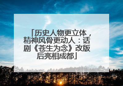 历史人物更立体，精神风骨更动人：话剧《苍生为念》改版后亮相成都