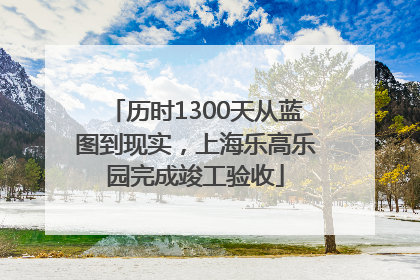 历时1300天从蓝图到现实，上海乐高乐园完成竣工验收