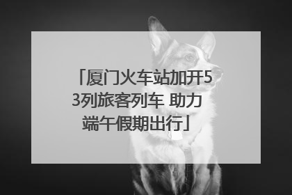 厦门火车站加开53列旅客列车 助力端午假期出行