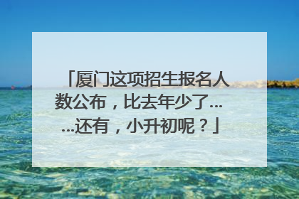 厦门这项招生报名人数公布，比去年少了……还有，小升初呢？