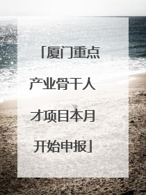 厦门重点产业骨干人才项目本月开始申报