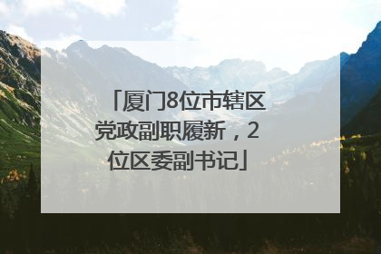 厦门8位市辖区党政副职履新，2位区委副书记