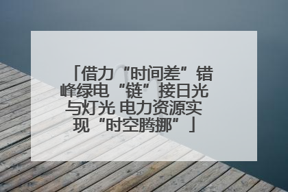 借力“时间差”错峰绿电“链”接日光与灯光 电力资源实现“时空腾挪”